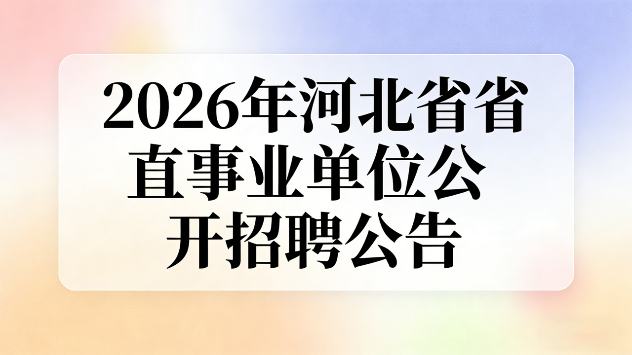 2026年河北省省直事业单位公开招聘(统一招聘)工作人员1356人